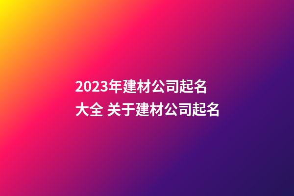 2023年建材公司起名大全 关于建材公司起名-第1张-公司起名-玄机派